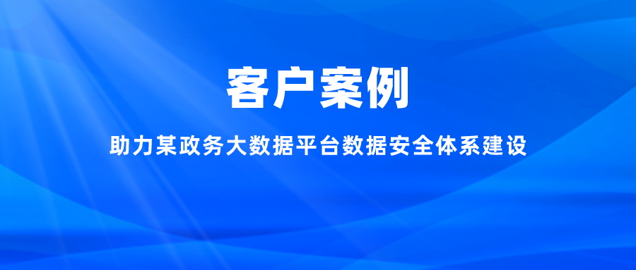 案例丨助力某政務(wù)大數據平臺數據安全體系建設，充分釋放數字能效